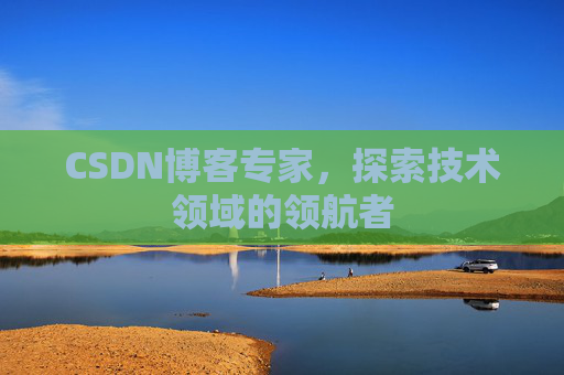 CSDN博客专家，探索技术领域的领航者